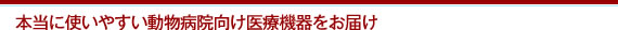 本当に使いやすい動物病院向け医療機器をお届け